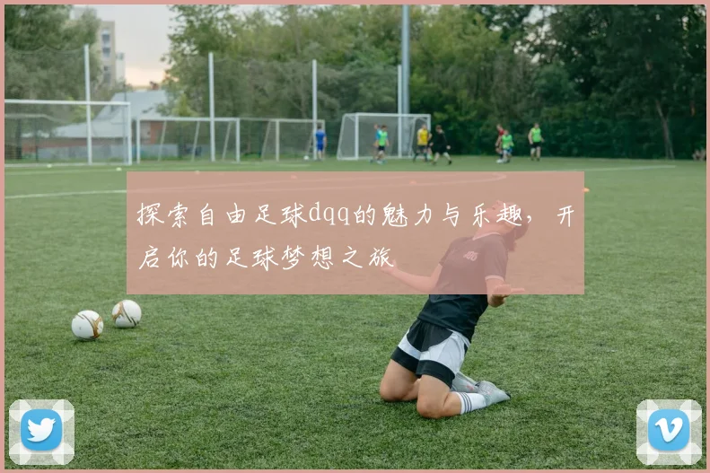 探索自由足球dqq的魅力与乐趣，开启你的足球梦想之旅