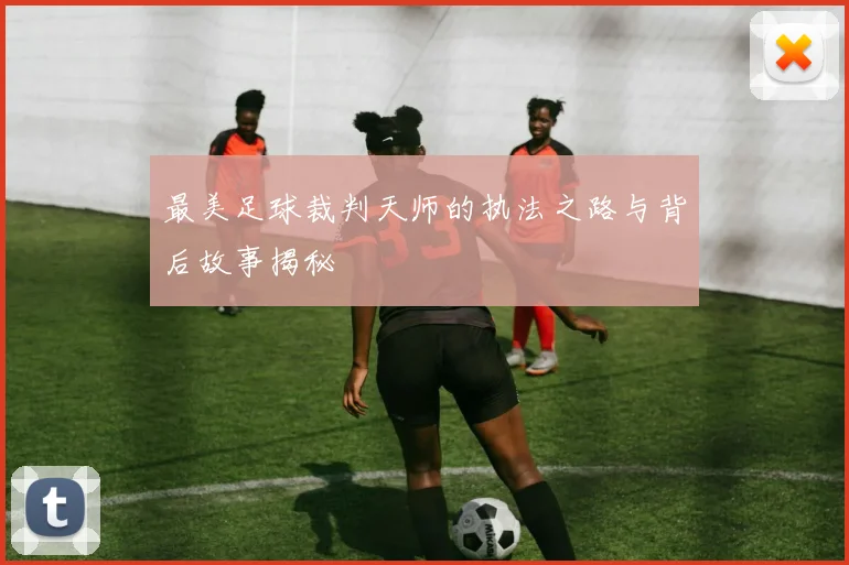 最美足球裁判天师的执法之路与背后故事揭秘