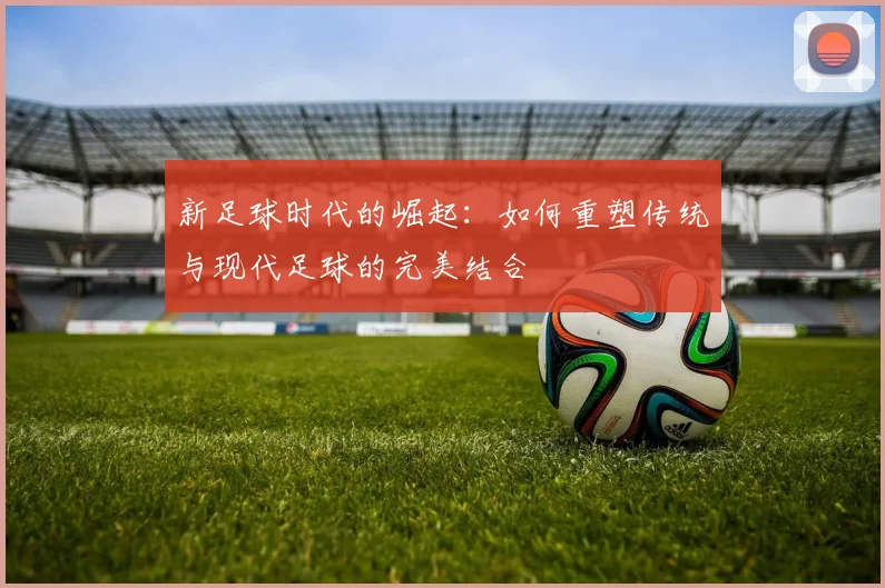 新足球时代的崛起：如何重塑传统与现代足球的完美结合