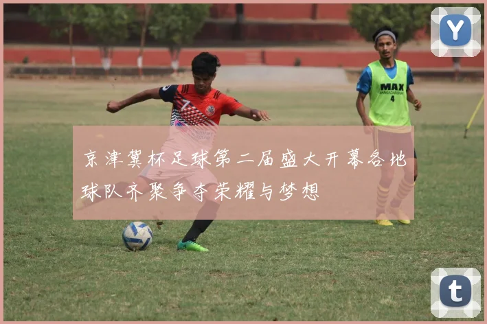 京津冀杯足球第二届盛大开幕各地球队齐聚争夺荣耀与梦想