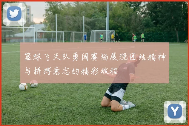篮球飞天队勇闯赛场展现团结精神与拼搏意志的精彩旅程