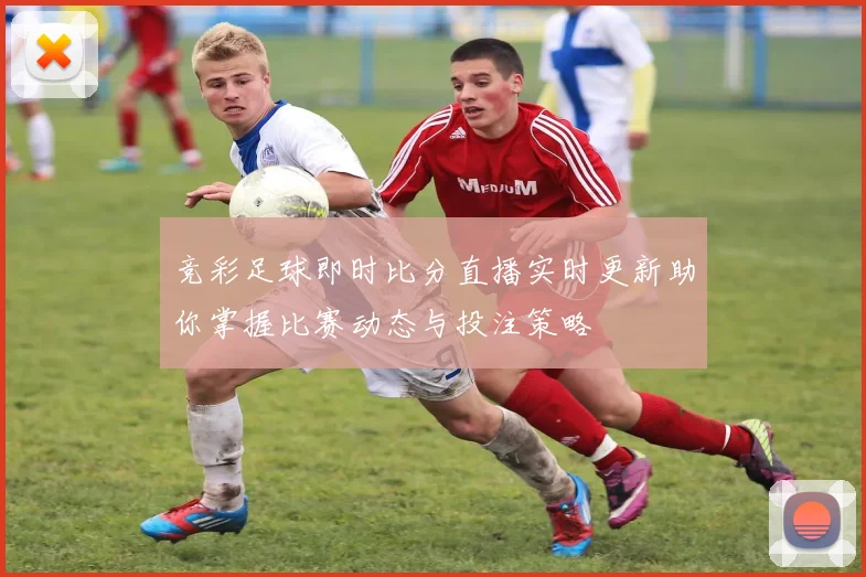 竞彩足球即时比分直播实时更新助你掌握比赛动态与投注策略