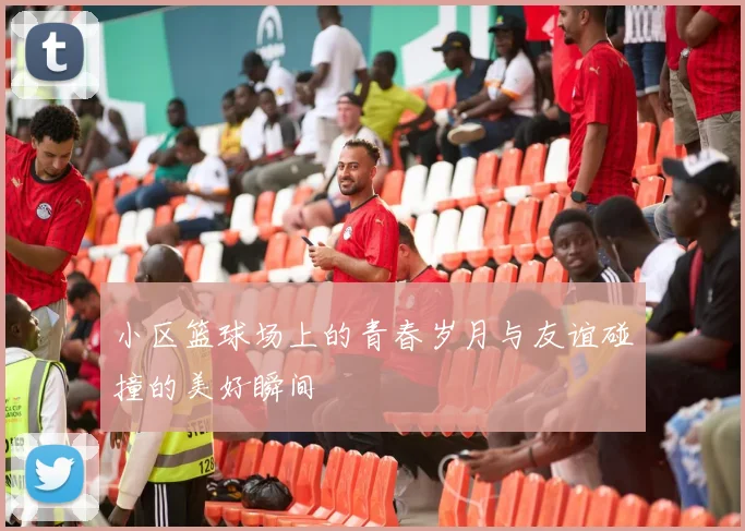 小区篮球场上的青春岁月与友谊碰撞的美好瞬间