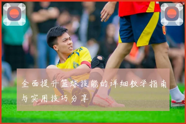 全面提升篮球技能的详细教学指南与实用技巧分享
