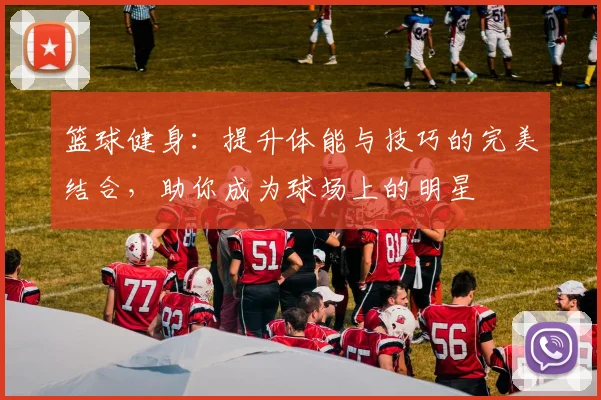 篮球健身：提升体能与技巧的完美结合，助你成为球场上的明星