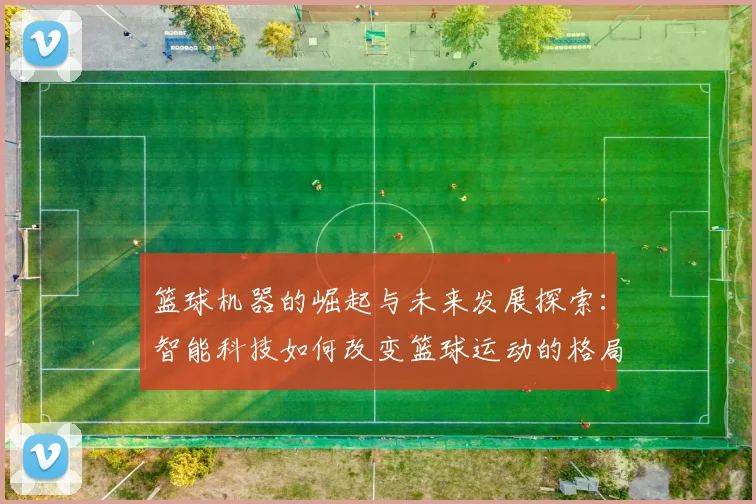 篮球机器的崛起与未来发展探索：智能科技如何改变篮球运动的格局与体验