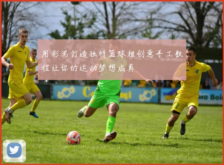 用彩泥打造独特篮球框创意手工教程让你的运动梦想成真