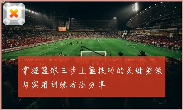 掌握篮球三步上篮技巧的关键要领与实用训练方法分享