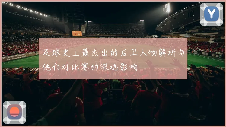 足球史上最杰出的后卫人物解析与他们对比赛的深远影响