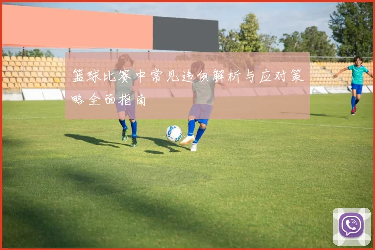 篮球比赛中常见违例解析与应对策略全面指南