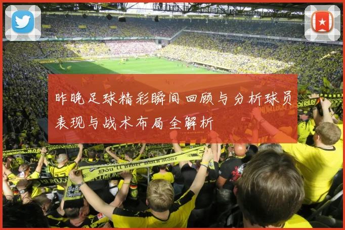 昨晚足球精彩瞬间回顾与分析球员表现与战术布局全解析