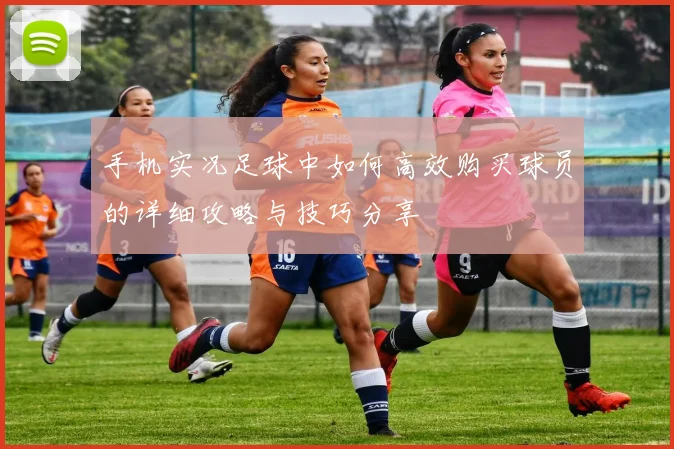 手机实况足球中如何高效购买球员的详细攻略与技巧分享