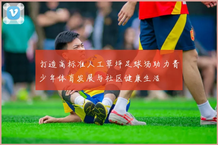 打造高标准人工草坪足球场助力青少年体育发展与社区健康生活