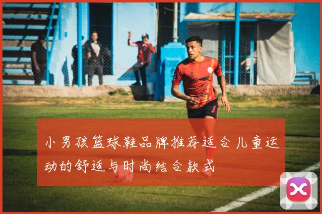 小男孩篮球鞋品牌推荐适合儿童运动的舒适与时尚结合款式