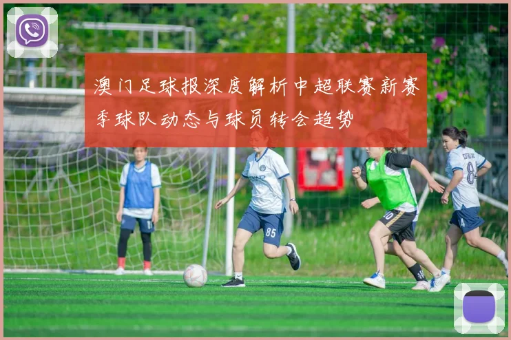 澳门足球报深度解析中超联赛新赛季球队动态与球员转会趋势