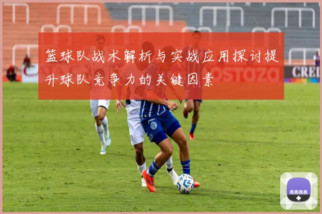 篮球队战术解析与实战应用探讨提升球队竞争力的关键因素