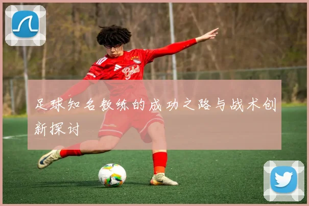 足球知名教练的成功之路与战术创新探讨