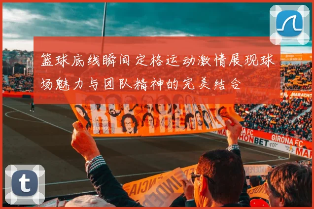 篮球底线瞬间定格运动激情展现球场魅力与团队精神的完美结合