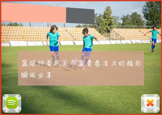 篮球帅哥风采尽显青春活力的精彩瞬间分享