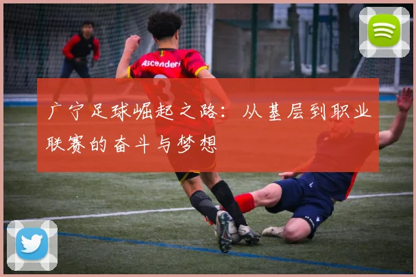 广宁足球崛起之路：从基层到职业联赛的奋斗与梦想