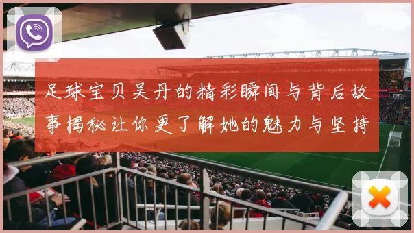 足球宝贝吴丹的精彩瞬间与背后故事揭秘让你更了解她的魅力与坚持