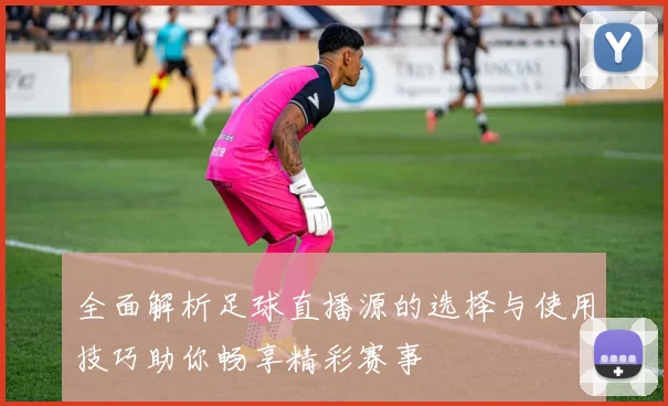 全面解析足球直播源的选择与使用技巧助你畅享精彩赛事